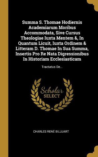 Cover image for Summa S. Thomae Hodiernis Academiarum Moribus Accommodata, Sive Cursus Theologiae Iuxta Mentem &, In Quantum Licuit, Iuxta Ordinem & Litteram D. Thomae In Sua Summa, Insertis Pro Re Nata Digressionibus In Historiam Ecclesiasticam