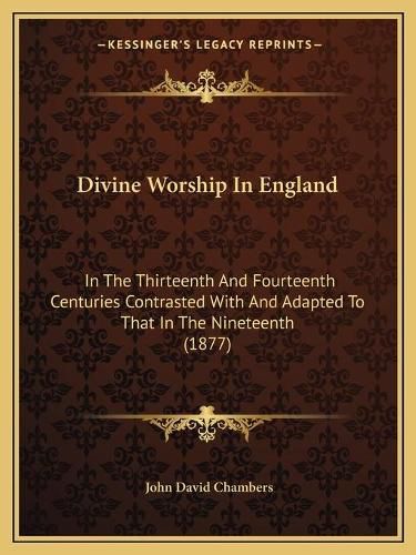 Divine Worship in England: In the Thirteenth and Fourteenth Centuries Contrasted with and Adapted to That in the Nineteenth (1877)