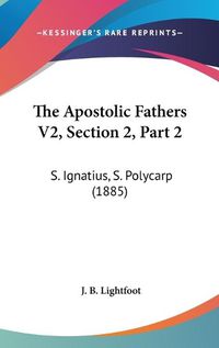 Cover image for The Apostolic Fathers V2, Section 2, Part 2: S. Ignatius, S. Polycarp (1885)