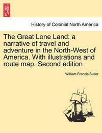 Cover image for The Great Lone Land: A Narrative of Travel and Adventure in the North-West of America. with Illustrations and Route Map. Second Edition