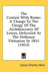 Cover image for The Contest with Rome: A Charge to the Clergy of the Archdeaconry of Lewes, Delivered at the Ordinary Visitation in 1851 (1852)