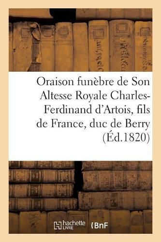 Oraison Funebre de Son Altesse Royale Charles-Ferdinand d'Artois, Fils de France, Duc de Berry: Seance Solennelle Du Grand-Orient de France, Le 24 Mars 1820