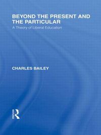 Cover image for Beyond the Present and the Particular (International Library of the Philosophy of Education Volume 2): A Theory of Liberal Education