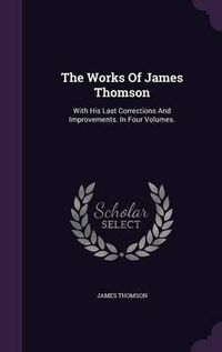 Cover image for The Works of James Thomson: With His Last Corrections and Improvements. in Four Volumes.