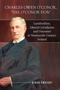 Cover image for Charles Owen O'Conor,  The O'Conor Don: Landlordism, liberal Catholicism and unionism in nineteenth-century Ireland