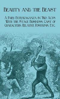 Cover image for Beauty and the Beast - A Fairy Extravaganza in Two Acts - With the Stage Business, Cast of Characters, Relative Positions, Etc.