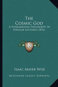 Cover image for The Cosmic God: A Fundamental Philosophy in Popular Lectures (1876)