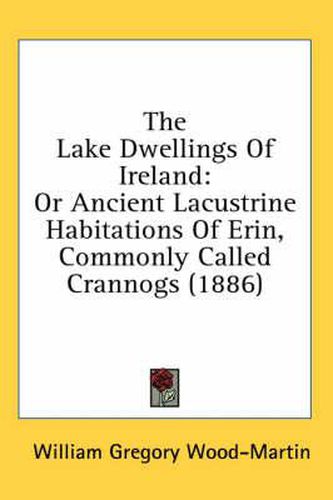 The Lake Dwellings of Ireland: Or Ancient Lacustrine Habitations of Erin, Commonly Called Crannogs (1886)