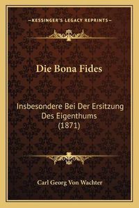 Cover image for Die Bona Fides: Insbesondere Bei Der Ersitzung Des Eigenthums (1871)