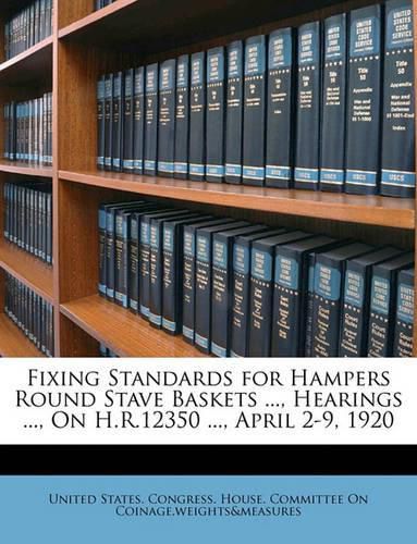 Cover image for Fixing Standards for Hampers Round Stave Baskets ..., Hearings ..., on H.R.12350 ..., April 2-9, 1920