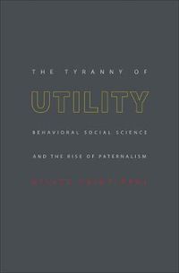 Cover image for The Tyranny of Utility: Behavioral Social Science and the Rise of Paternalism
