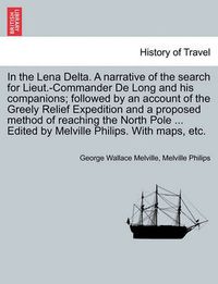 Cover image for In the Lena Delta. A narrative of the search for Lieut.-Commander De Long and his companions; followed by an account of the Greely Relief Expedition and a proposed method of reaching the North Pole ... Edited by Melville Philips. With maps, etc.