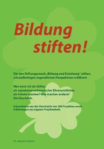 Cover image for Bildung stiften!: Fur den Stiftungszweck  Bildung und Erziehung stiften, schulpflichtigen Jugendlichen Perspektiven eroeffnen! Was kann ich als Stifter, als sozialunternehmerischer Ehrenamtlicher, als Schule machen? Was machen andere? Ein UEberblick.