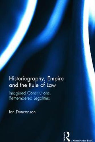 Cover image for Historiography, Empire and the Rule of Law: Imagined Constitutions, Remembered Legalities