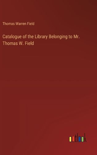 Catalogue of the Library Belonging to Mr. Thomas W. Field