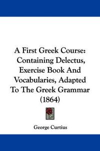 Cover image for A First Greek Course: Containing Delectus, Exercise Book And Vocabularies, Adapted To The Greek Grammar (1864)