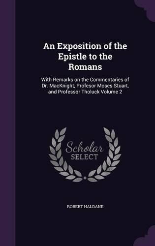 Cover image for An Exposition of the Epistle to the Romans: With Remarks on the Commentaries of Dr. Macknight, Profesor Moses Stuart, and Professor Tholuck Volume 2