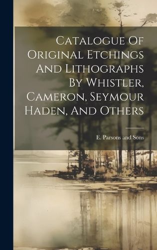 Cover image for Catalogue Of Original Etchings And Lithographs By Whistler, Cameron, Seymour Haden, And Others