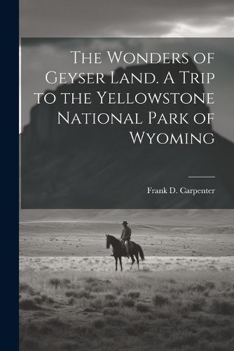 Cover image for The Wonders of Geyser Land. A Trip to the Yellowstone National Park of Wyoming