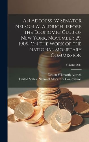 Cover image for An Address by Senator Nelson W. Aldrich Before the Economic Club of New York, November 29, 1909, On the Work of the National Monetary Commission; Volume 5611