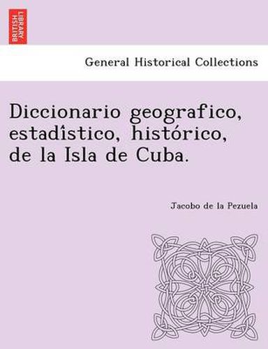 Diccionario geografico, estadi&#769;stico, histo&#769;rico, de la Isla de Cuba.