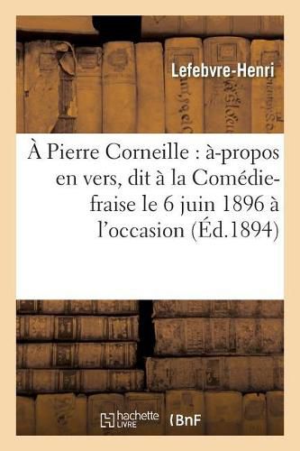 A Pierre Corneille: A-Propos En Vers, Dit A La Comedie-Fraise Le 6 Juin 1896 A l'Occasion: Du 290e Anniversaire de la Naissance de Corneille