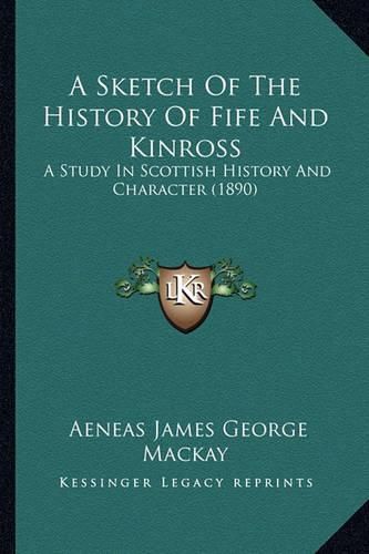 A Sketch of the History of Fife and Kinross: A Study in Scottish History and Character (1890)