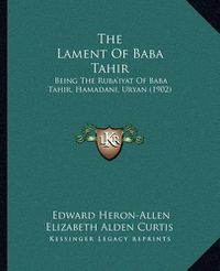 Cover image for The Lament of Baba Tahir: Being the Ruba'iyat of Baba Tahir, Hamadani, Uryan (1902)