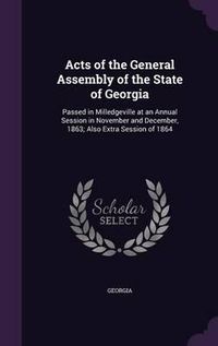 Cover image for Acts of the General Assembly of the State of Georgia: Passed in Milledgeville at an Annual Session in November and December, 1863; Also Extra Session of 1864