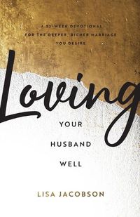 Cover image for Loving Your Husband Well - A 52-Week Devotional for the Deeper, Richer Marriage You Desire