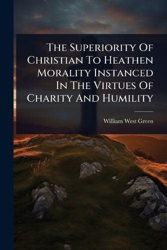 Cover image for The Superiority Of Christian To Heathen Morality Instanced In The Virtues Of Charity And Humility