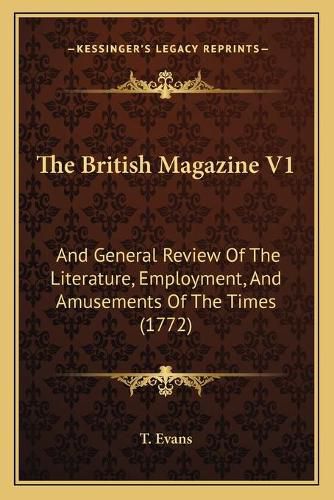 The British Magazine V1 the British Magazine V1: And General Review of the Literature, Employment, and Amusemand General Review of the Literature, Employment, and Amusements of the Times (1772) Ents of the Times (1772)