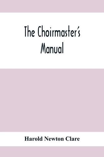 The Choirmaster'S Manual: A Guide For Busy And Amateur Choirmasters Especially For The Development Of The Boy'S Voice And For The Training And Discipline Of Boy-Choirs