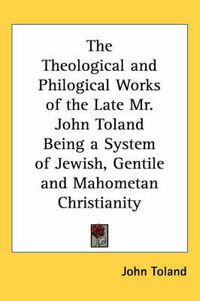 Cover image for The Theological and Philogical Works of the Late Mr. John Toland Being a System of Jewish, Gentile and Mahometan Christianity