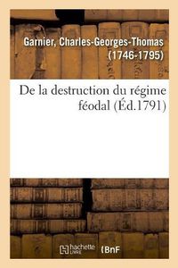 Cover image for de la Destruction Du Regime Feodal Ou Commentaires Sur Les Nouvelles Lois Relatives Aux Droits