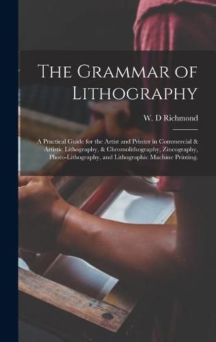 Cover image for The Grammar of Lithography: A Practical Guide for the Artist and Printer in Commercial & Artistic Lithography, & Chromolithography, Zincography, Photo-lithography, and Lithographic Machine Printing.