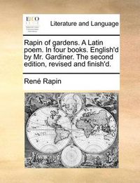 Cover image for Rapin of Gardens. a Latin Poem. in Four Books. English'd by Mr. Gardiner. the Second Edition, Revised and Finish'd.