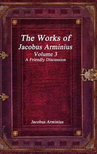 Cover image for The Works of Jacobus Arminius Volume 3 - A Friendly Discussion