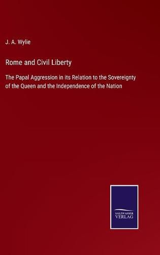 Cover image for Rome and Civil Liberty: The Papal Aggression in its Relation to the Sovereignty of the Queen and the Independence of the Nation