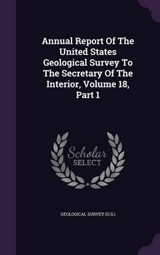 Cover image for Annual Report of the United States Geological Survey to the Secretary of the Interior, Volume 18, Part 1