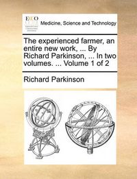 Cover image for The Experienced Farmer, an Entire New Work, ... by Richard Parkinson, ... in Two Volumes. ... Volume 1 of 2