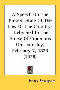 Cover image for A Speech on the Present State of the Law of the Country: Delivered in the House of Commons on Thursday, February 7, 1828 (1828)