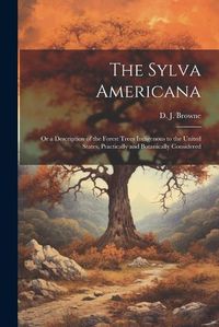 Cover image for The Sylva Americana; or a Description of the Forest Trees Indigenous to the United States, Practically and Botanically Considered