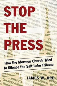 Cover image for Stop the Press: How the Mormon Church Tried to Silence the Salt Lake Tribune