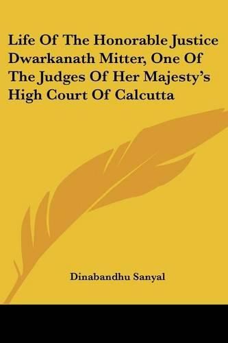 Cover image for Life of the Honorable Justice Dwarkanath Mitter, One of the Judges of Her Majesty's High Court of Calcutta