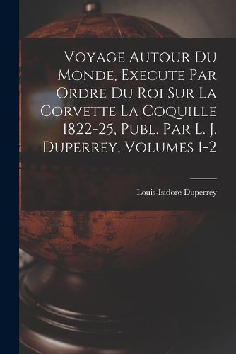 Cover image for Voyage Autour Du Monde, Execute Par Ordre Du Roi Sur La Corvette La Coquille 1822-25, Publ. Par L. J. Duperrey, Volumes 1-2