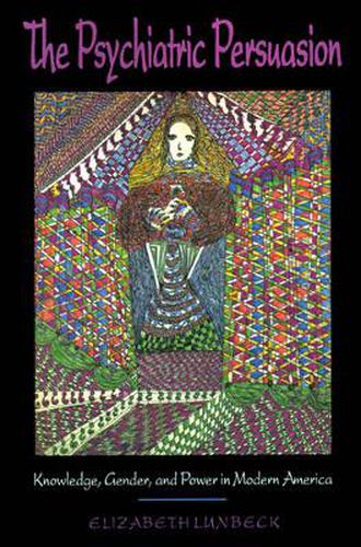 Cover image for The Psychiatric Persuasion: Knowledge, Gender and Power in Modern America