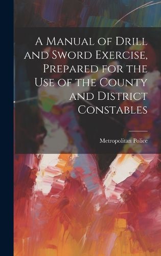 Cover image for A Manual of Drill and Sword Exercise, Prepared for the Use of the County and District Constables