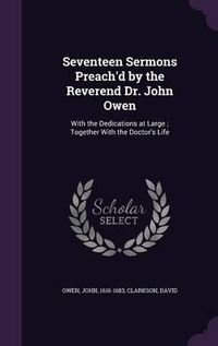 Cover image for Seventeen Sermons Preach'd by the Reverend Dr. John Owen: With the Dedications at Large; Together with the Doctor's Life