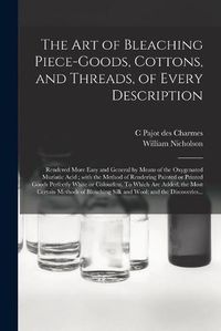 Cover image for The Art of Bleaching Piece-goods, Cottons, and Threads, of Every Description